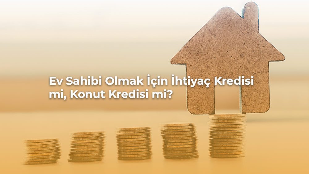 Ev sahibi olmak için ihtiyaç kredisi mi konut kredisi mi? Bilgi alın.