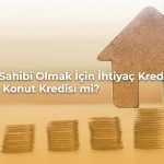 Ev sahibi olmak için ihtiyaç kredisi mi konut kredisi mi? Bilgi alın.